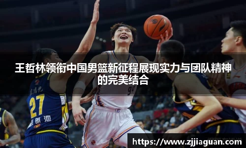王哲林领衔中国男篮新征程展现实力与团队精神的完美结合